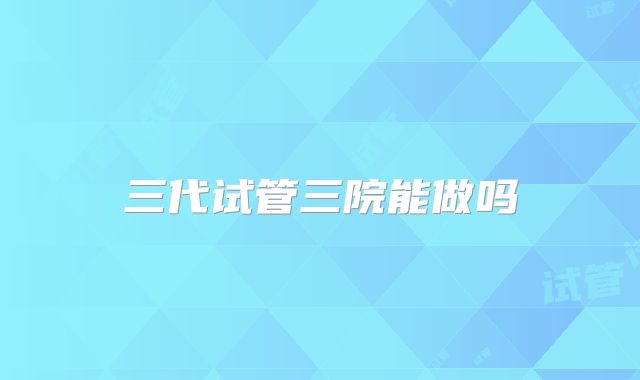 三代试管三院能做吗