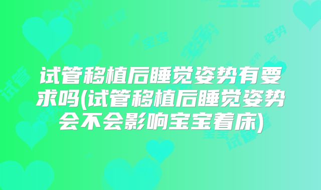 试管移植后睡觉姿势有要求吗(试管移植后睡觉姿势会不会影响宝宝着床)