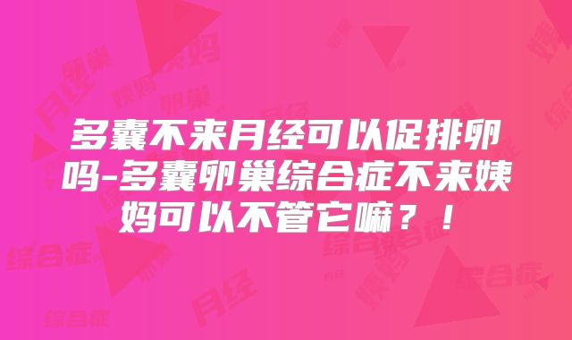 多囊不来月经可以促排卵吗-多囊卵巢综合症不来姨妈可以不管它嘛？！