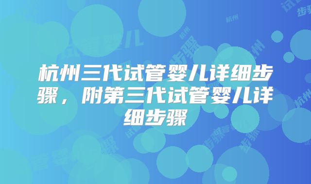杭州三代试管婴儿详细步骤，附第三代试管婴儿详细步骤