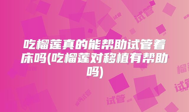 吃榴莲真的能帮助试管着床吗(吃榴莲对移植有帮助吗)