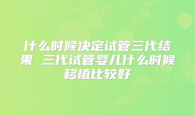 什么时候决定试管三代结果 三代试管婴儿什么时候移植比较好