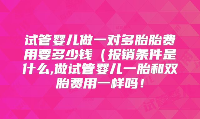 试管婴儿做一对多胎胎费用要多少钱（报销条件是什么,做试管婴儿一胎和双胎费用一样吗！