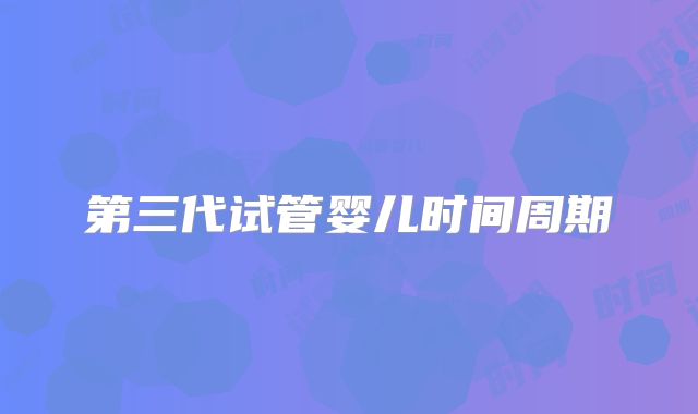 第三代试管婴儿时间周期
