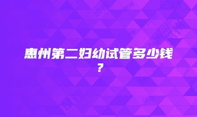 惠州第二妇幼试管多少钱？