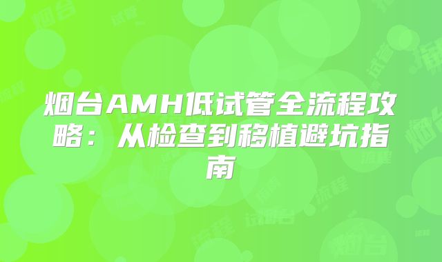 烟台AMH低试管全流程攻略:从检查到移植避坑指南