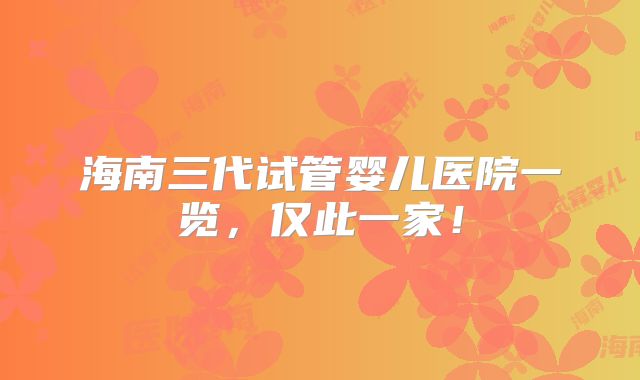 海南三代试管婴儿医院一览,仅此一家!