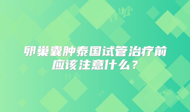 卵巢囊肿泰国试管治疗前应该注意什么？