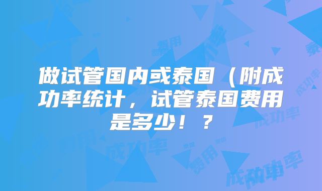 做试管国内或泰国（附成功率统计，试管泰国费用是多少！？