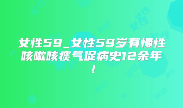 女性59_女性59岁有慢性咳嗽咳痰气促病史12余年!