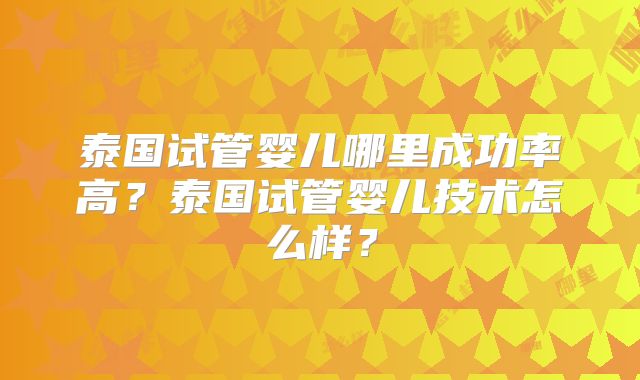 泰国试管婴儿哪里成功率高？泰国试管婴儿技术怎么样？