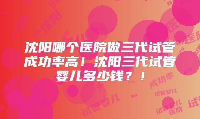 沈阳哪个医院做三代试管成功率高!沈阳三代试管婴儿多少钱?!