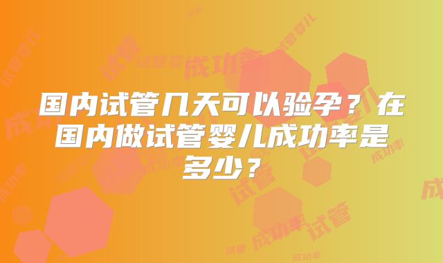 国内试管几天可以验孕？在国内做试管婴儿成功率是多少？
