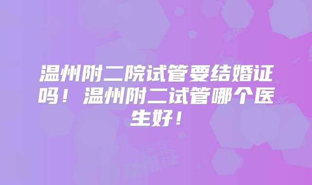 温州附二院试管要结婚证吗!温州附二试管哪个医生好!