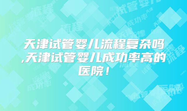 天津试管婴儿流程复杂吗,天津试管婴儿成功率高的医院！