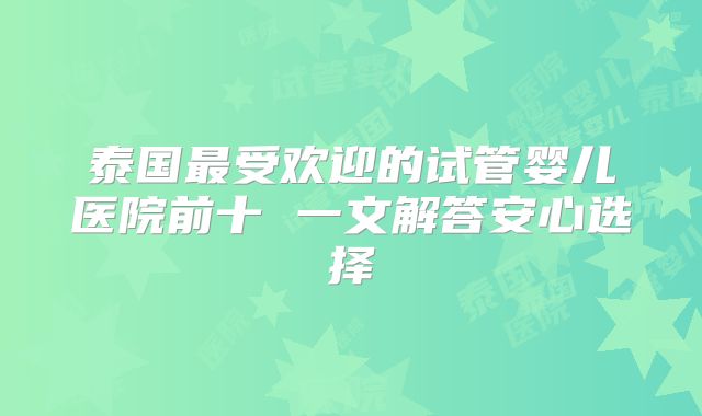 泰国最受欢迎的试管婴儿医院前十 一文解答安心选择