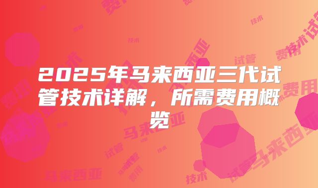 2025年马来西亚三代试管技术详解，所需费用概览
