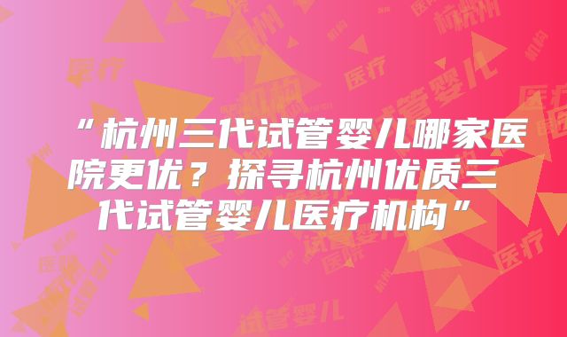 “杭州三代试管婴儿哪家医院更优？探寻杭州优质三代试管婴儿医疗机构”