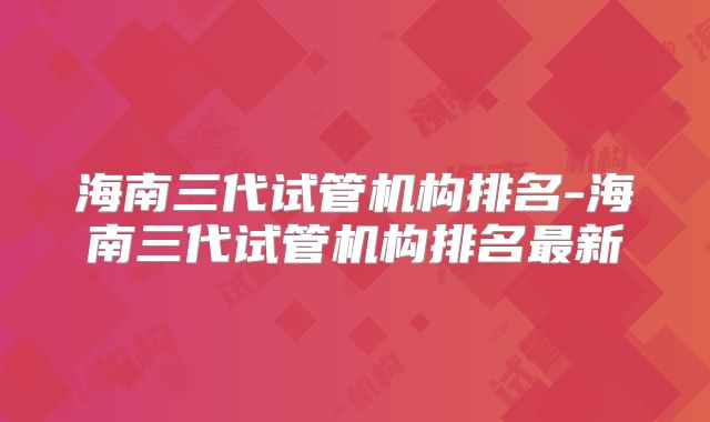 海南三代试管机构排名-海南三代试管机构排名最新