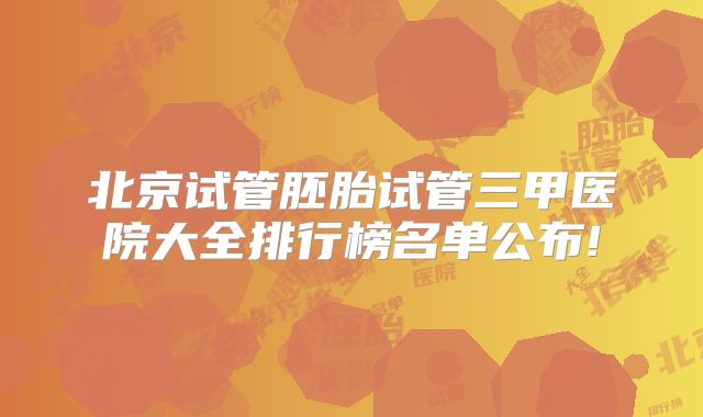 北京试管胚胎试管三甲医院大全排行榜名单公布!