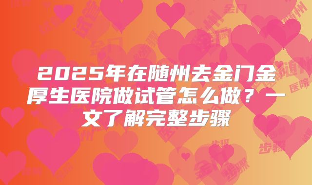 2025年在随州去金门金厚生医院做试管怎么做？一文了解完整步骤