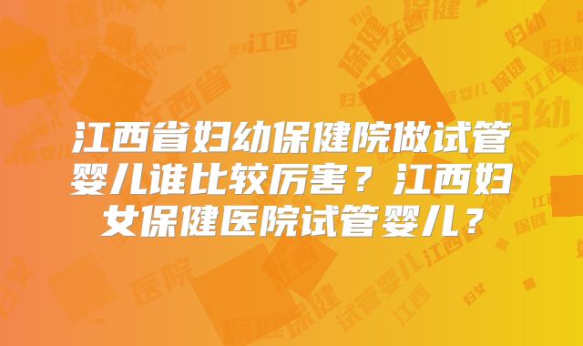 江西省妇幼保健院做试管婴儿谁比较厉害?江西妇女保健医院试管婴儿?