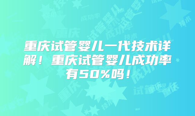 重庆试管婴儿一代技术详解！重庆试管婴儿成功率有50%吗！