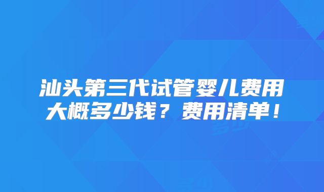 汕头第三代试管婴儿费用大概多少钱?费用清单!