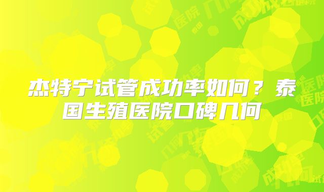 杰特宁试管成功率如何？泰国生殖医院口碑几何