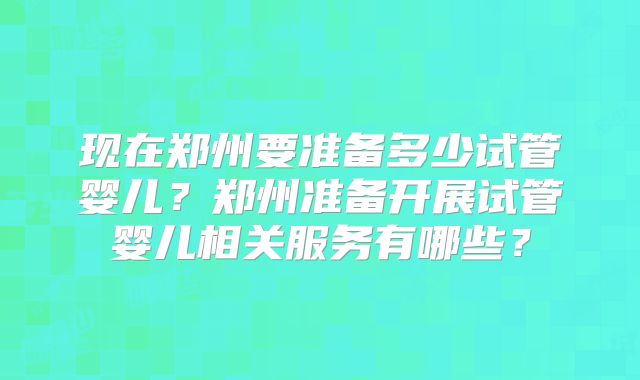 现在郑州要准备多少试管婴儿？郑州准备开展试管婴儿相关服务有哪些？