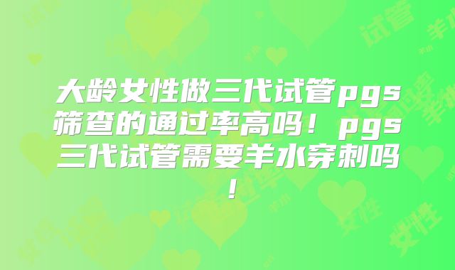 大龄女性做三代试管pgs筛查的通过率高吗！pgs三代试管需要羊水穿刺吗！