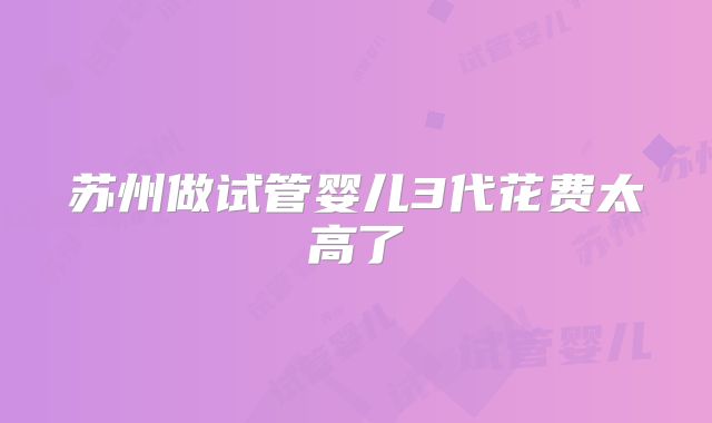 苏州做试管婴儿3代花费太高了