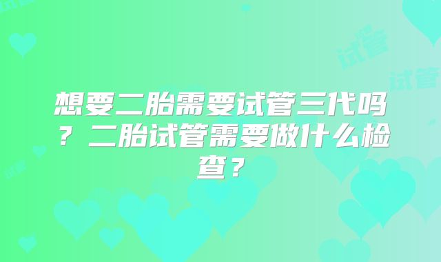 想要二胎需要试管三代吗？二胎试管需要做什么检查？