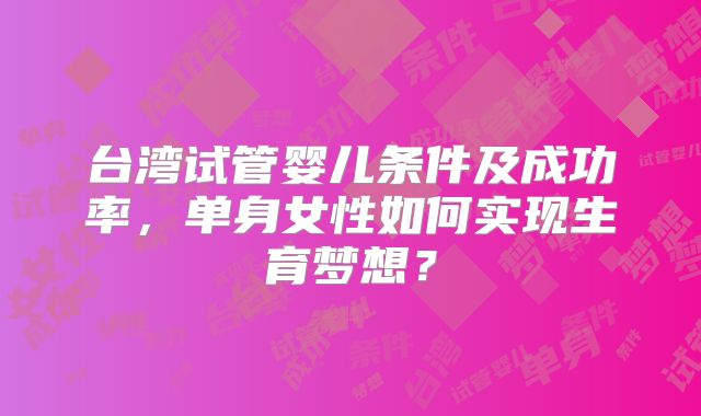 台湾试管婴儿条件及成功率，单身女性如何实现生育梦想？