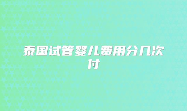 泰国试管婴儿费用分几次付