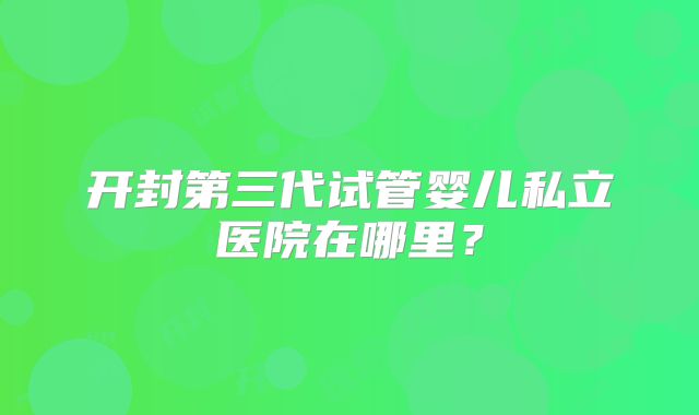 开封第三代试管婴儿私立医院在哪里？