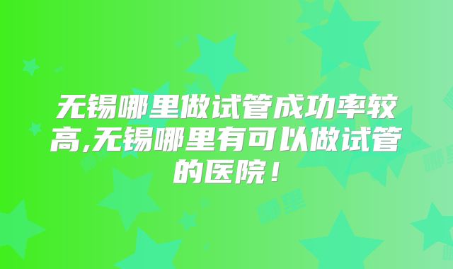 无锡哪里做试管成功率较高,无锡哪里有可以做试管的医院！
