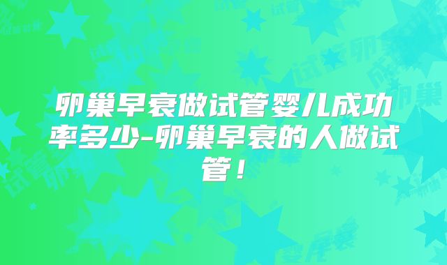 卵巢早衰做试管婴儿成功率多少-卵巢早衰的人做试管！