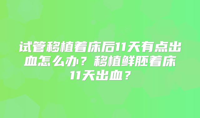试管移植着床后11天有点出血怎么办？移植鲜胚着床11天出血？