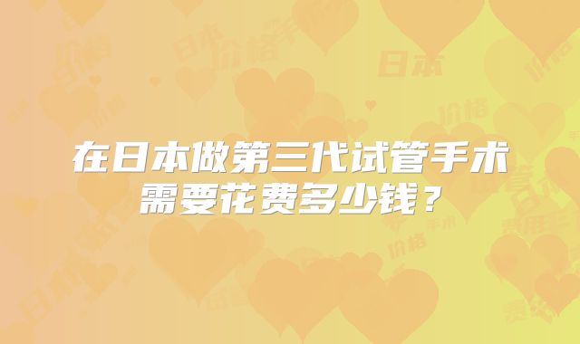 在日本做第三代试管手术需要花费多少钱?