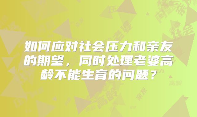 如何应对社会压力和亲友的期望,同时处理老婆高龄不能生育的问题?