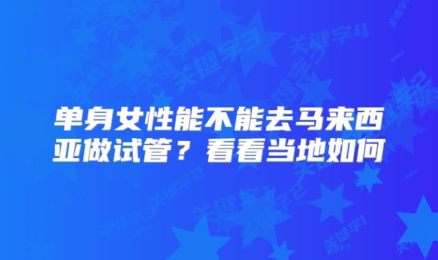 单身女性能不能去马来西亚做试管？看看当地如何