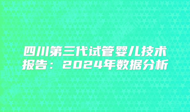 四川第三代试管婴儿技术报告：2024年数据分析
