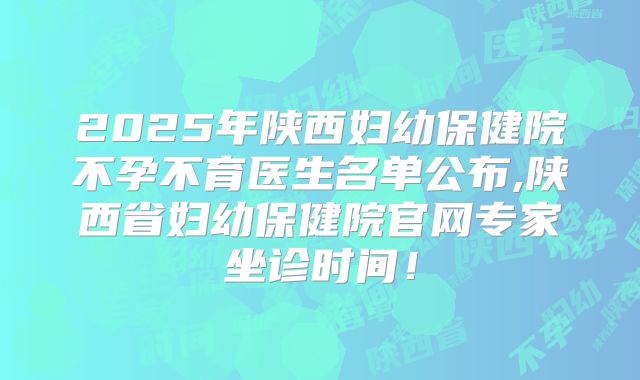 2025年陕西妇幼保健院不孕不育医生名单公布,陕西省妇幼保健院官网专家坐诊时间！