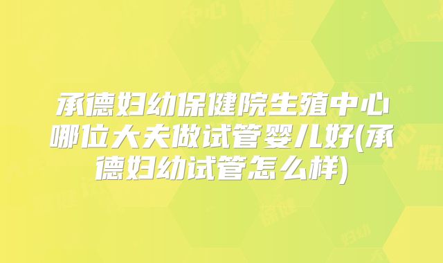 承德妇幼保健院生殖中心哪位大夫做试管婴儿好(承德妇幼试管怎么样)