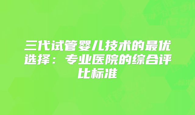 三代试管婴儿技术的最优选择：专业医院的综合评比标准