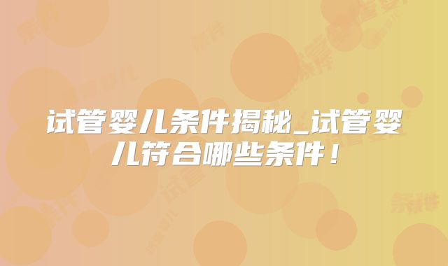 试管婴儿条件揭秘_试管婴儿符合哪些条件！