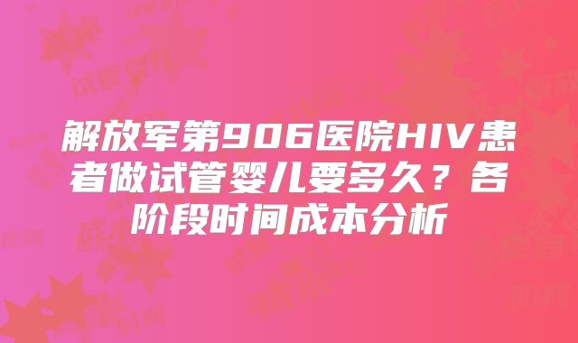 解放军第906医院HIV患者做试管婴儿要多久？各阶段时间成本分析