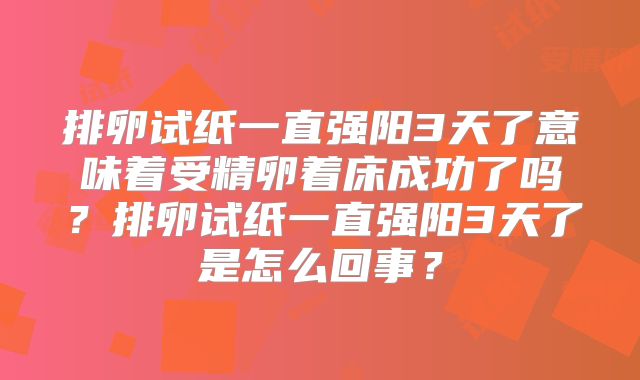 排卵试纸一直强阳3天了意味着受精卵着床成功了吗?排卵试纸一直强阳3天了是怎么回事?
