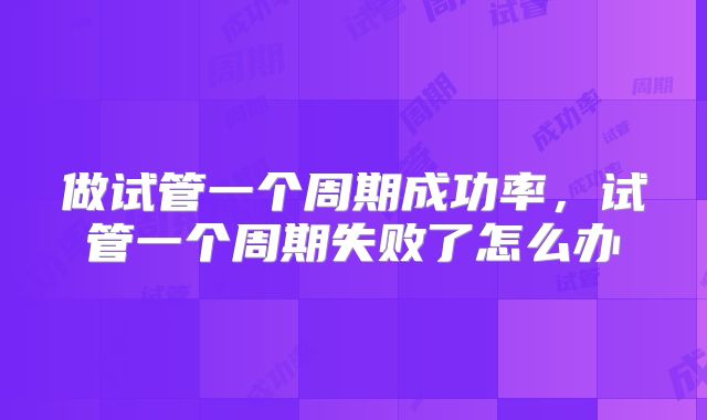 做试管一个周期成功率，试管一个周期失败了怎么办